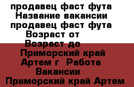 продавец фаст-фута › Название вакансии ­ продавец фаст-фута › Возраст от ­ 25 › Возраст до ­ 50 - Приморский край, Артем г. Работа » Вакансии   . Приморский край,Артем г.